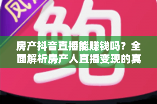 房产抖音直播能赚钱吗?全面解析房产人直播变现的真实收益、实操方法与避坑指南 房产抖音直播能赚钱吗?全面解析房产人直播变现的真实收益、实操方法与避坑指南