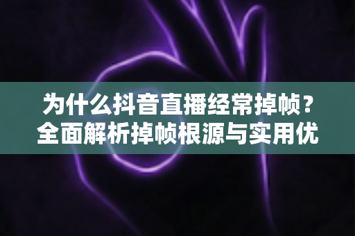 为什么抖音直播经常掉帧?全面解析掉帧根源与实用优化方案 为什么抖音直播经常掉帧?全面解析掉帧根源与实用优化方案