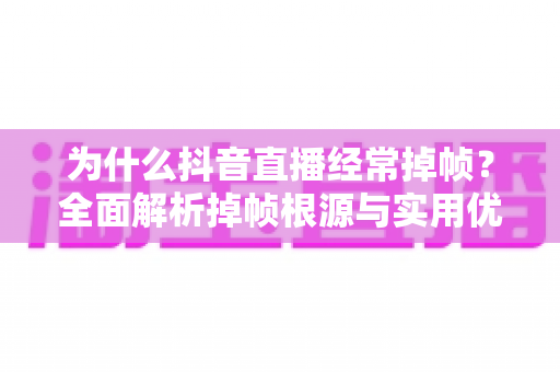 为什么抖音直播经常掉帧?全面解析掉帧根源与实用优化方案 为什么抖音直播经常掉帧?全面解析掉帧根源与实用优化方案