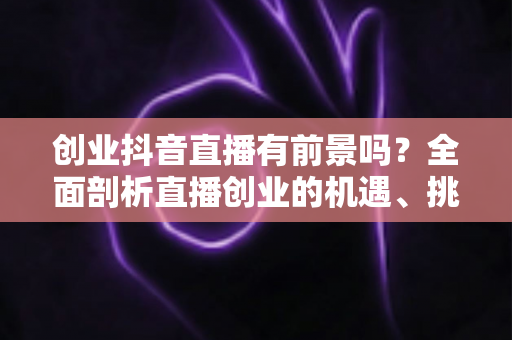 创业抖音直播有前景吗？全面剖析直播创业的机遇、挑战与实战策略