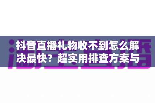 抖音直播礼物收不到怎么解决最快?超实用排查方案与完整修复指南 抖音直播礼物收不到怎么解决最快?超实用排查方案与完整修复指南