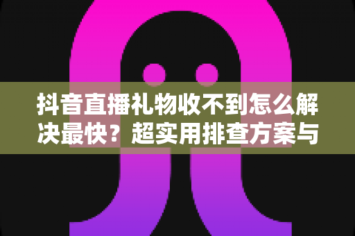 抖音直播礼物收不到怎么解决最快?超实用排查方案与完整修复指南 抖音直播礼物收不到怎么解决最快?超实用排查方案与完整修复指南