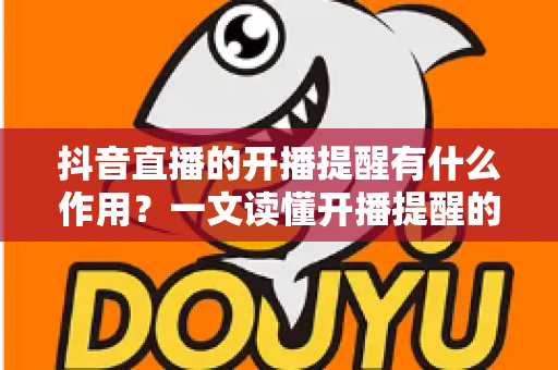 抖音直播的开播提醒有什么作用?一文读懂开播提醒的功能价值与实用技巧 抖音直播的开播提醒有什么作用?一文读懂开播提醒的功能价值与实用技巧