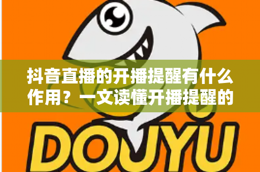 抖音直播的开播提醒有什么作用?一文读懂开播提醒的功能价值与实用技巧 抖音直播的开播提醒有什么作用?一文读懂开播提醒的功能价值与实用技巧