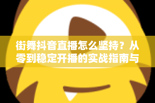 街舞抖音直播怎么坚持？从零到稳定开播的实战指南与心态建设全解析