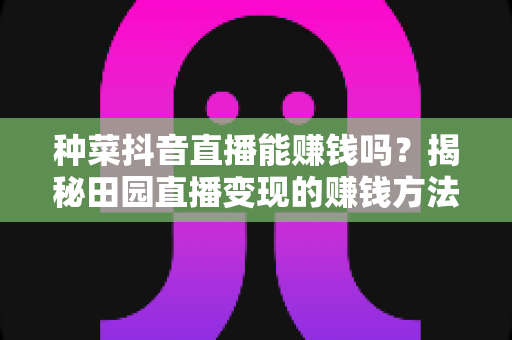 种菜抖音直播能赚钱吗?揭秘田园直播变现的赚钱方法与实战攻略 种菜抖音直播能赚钱吗?揭秘田园直播变现的赚钱方法与实战攻略