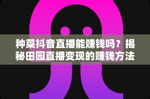 种菜抖音直播能赚钱吗?揭秘田园直播变现的赚钱方法与实战攻略 种菜抖音直播能赚钱吗?揭秘田园直播变现的赚钱方法与实战攻略