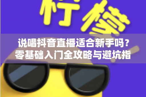 说唱抖音直播适合新手吗？零基础入门全攻略与避坑指南