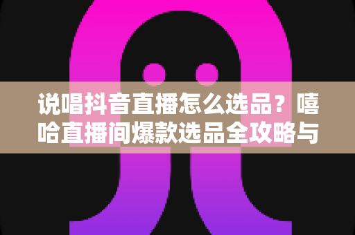 说唱抖音直播怎么选品？嘻哈直播间爆款选品全攻略与实战秘籍