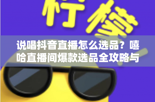 说唱抖音直播怎么选品？嘻哈直播间爆款选品全攻略与实战秘籍