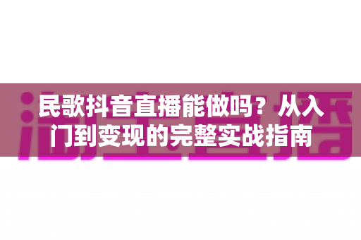 民歌抖音直播能做吗?从入门到变现的完整实战指南 民歌抖音直播能做吗?从入门到变现的完整实战指南