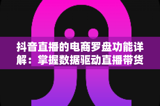 抖音直播的电商罗盘功能详解:掌握数据驱动直播带货的核心利器 抖音直播的电商罗盘功能详解:掌握数据驱动直播带货的核心利器