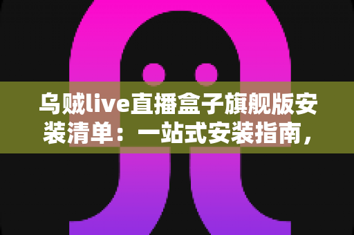 乌贼live直播盒子旗舰版安装清单:一站式安装指南,助你快速开启流畅直播体验 乌贼live直播盒子旗舰版安装清单:一站式安装指南,助你快速开启流畅直播体验