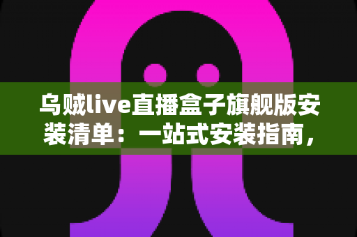 乌贼live直播盒子旗舰版安装清单:一站式安装指南,助你快速开启流畅直播体验 乌贼live直播盒子旗舰版安装清单:一站式安装指南,助你快速开启流畅直播体验