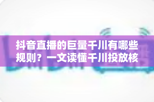 抖音直播的巨量千川有哪些规则?一文读懂千川投放核心规则与合规运营指南 抖音直播的巨量千川有哪些规则?一文读懂千川投放核心规则与合规运营指南
