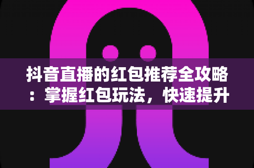 抖音直播的红包推荐全攻略:掌握红包玩法,快速提升直播间人气与转化率 抖音直播的红包推荐全攻略:掌握红包玩法,快速提升直播间人气与转化率