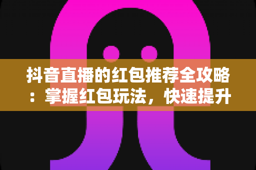 抖音直播的红包推荐全攻略：掌握红包玩法，快速提升直播间人气与转化率