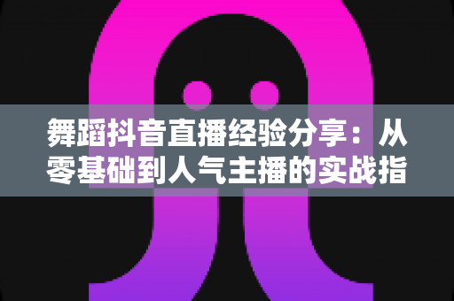 舞蹈抖音直播经验分享:从零基础到人气主播的实战指南 舞蹈抖音直播经验分享:从零基础到人气主播的实战指南