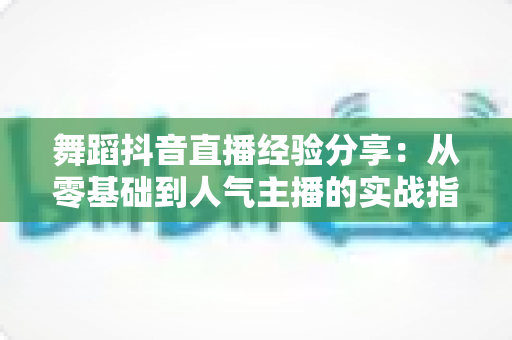 舞蹈抖音直播经验分享:从零基础到人气主播的实战指南 舞蹈抖音直播经验分享:从零基础到人气主播的实战指南