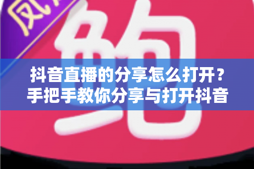 抖音直播的分享怎么打开?手把手教你分享与打开抖音直播的完整教程 抖音直播的分享怎么打开?手把手教你分享与打开抖音直播的完整教程