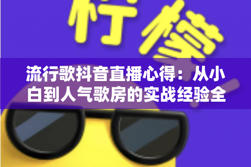 流行歌抖音直播心得:从小白到人气歌房的实战经验全解析 流行歌抖音直播心得:从小白到人气歌房的实战经验全解析