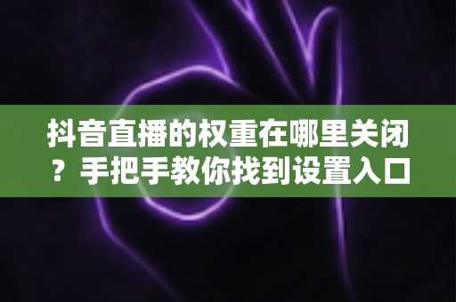 抖音直播的权重在哪里关闭?手把手教你找到设置入口并正确处理直播权重问题 抖音直播的权重在哪里关闭?手把手教你找到设置入口并正确处理直播权重问题