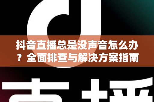 抖音直播总是没声音怎么办?全面排查与解决方案指南 抖音直播总是没声音怎么办?全面排查与解决方案指南