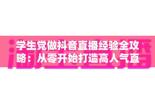 学生党做抖音直播经验全攻略:从零开始打造高人气直播间的实用指南 学生党做抖音直播经验全攻略:从零开始打造高人气直播间的实用指南