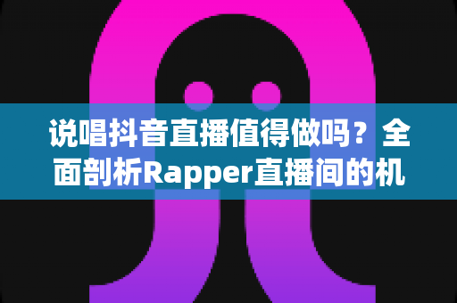 说唱抖音直播值得做吗?全面剖析Rapper直播间的机遇、挑战与变现之道 说唱抖音直播值得做吗?全面剖析Rapper直播间的机遇、挑战与变现之道