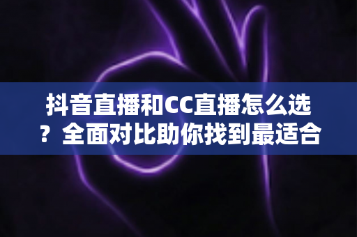 抖音直播和CC直播怎么选?全面对比助你找到最适合的直播平台 抖音直播和CC直播怎么选?全面对比助你找到最适合的直播平台