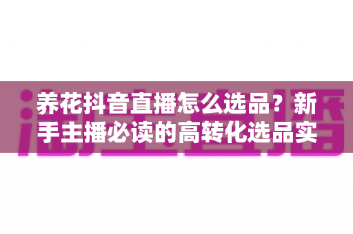 养花抖音直播怎么选品?新手主播必读的高转化选品实战指南 养花抖音直播怎么选品?新手主播必读的高转化选品实战指南