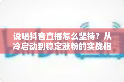 说唱抖音直播怎么坚持?从冷启动到稳定涨粉的实战指南 说唱抖音直播怎么坚持?从冷启动到稳定涨粉的实战指南