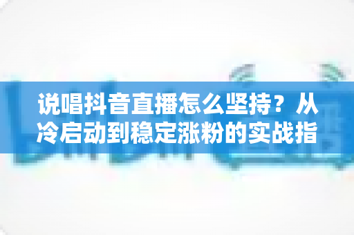 说唱抖音直播怎么坚持？从冷启动到稳定涨粉的实战指南