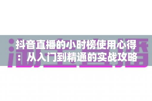 抖音直播的小时榜使用心得:从入门到精通的实战攻略,助你快速登榜提升直播间流量与人气 抖音直播的小时榜使用心得:从入门到精通的实战攻略,助你快速登榜提升直播间流量与人气