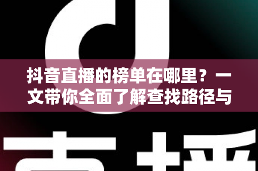 抖音直播的榜单在哪里?一文带你全面了解查找路径与使用技巧 抖音直播的榜单在哪里?一文带你全面了解查找路径与使用技巧