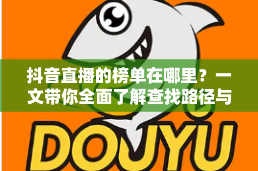 抖音直播的榜单在哪里?一文带你全面了解查找路径与使用技巧 抖音直播的榜单在哪里?一文带你全面了解查找路径与使用技巧
