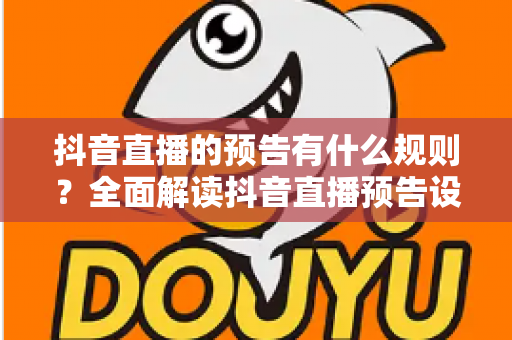 抖音直播的预告有什么规则？全面解读抖音直播预告设置规范与实操技巧