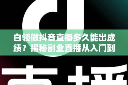 白领做抖音直播多久能出成绩?揭秘副业直播从入门到变现的真实时间线 白领做抖音直播多久能出成绩?揭秘副业直播从入门到变现的真实时间线