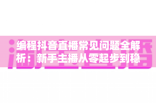 编程抖音直播常见问题全解析:新手主播从零起步到稳定涨粉的实战指南 编程抖音直播常见问题全解析:新手主播从零起步到稳定涨粉的实战指南