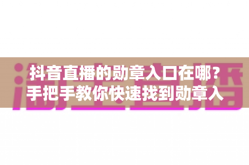 抖音直播的勋章入口在哪？手把手教你快速找到勋章入口，点亮专属粉丝荣誉