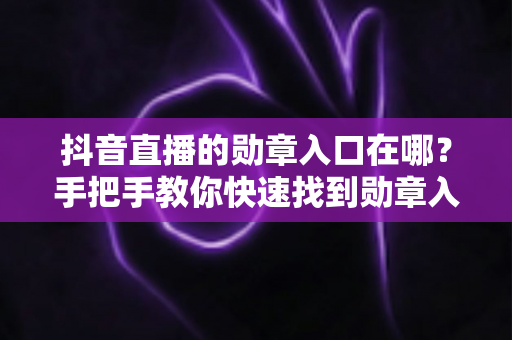 抖音直播的勋章入口在哪？手把手教你快速找到勋章入口，点亮专属粉丝荣誉