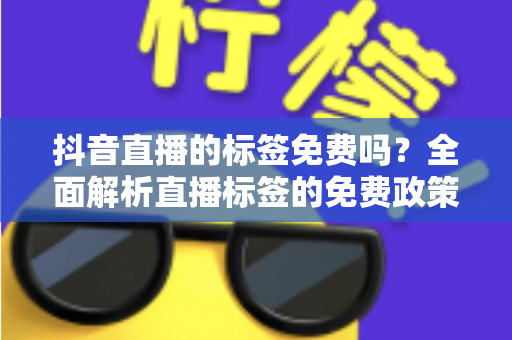 抖音直播的标签免费吗?全面解析直播标签的免费政策、获取方法与运营技巧 抖音直播的标签免费吗?全面解析直播标签的免费政策、获取方法与运营技巧