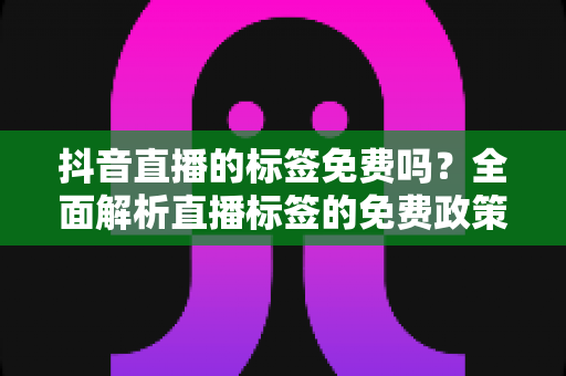 抖音直播的标签免费吗?全面解析直播标签的免费政策、获取方法与运营技巧 抖音直播的标签免费吗?全面解析直播标签的免费政策、获取方法与运营技巧
