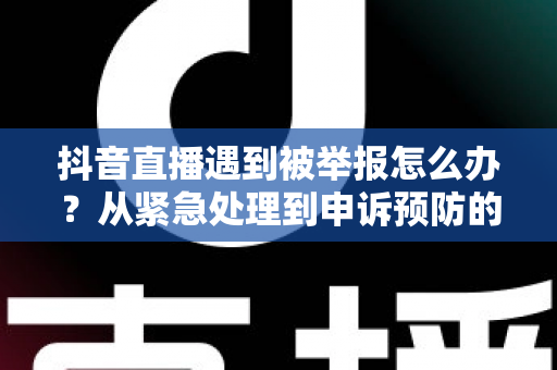 抖音直播遇到被举报怎么办？从紧急处理到申诉预防的完整实战指南
