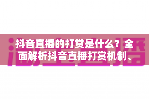 抖音直播的打赏是什么?全面解析抖音直播打赏机制、玩法与理性消费指南 抖音直播的打赏是什么?全面解析抖音直播打赏机制、玩法与理性消费指南