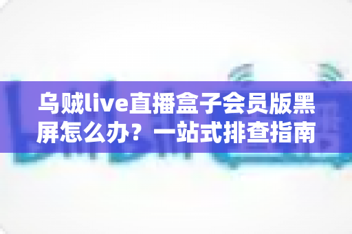 乌贼live直播盒子会员版黑屏怎么办？一站式排查指南与实用解决技巧全解析