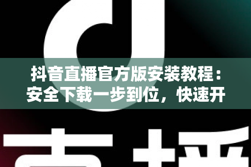 抖音直播官方版安装教程:安全下载一步到位,快速开启你的直播之旅 抖音直播官方版安装教程:安全下载一步到位,快速开启你的直播之旅