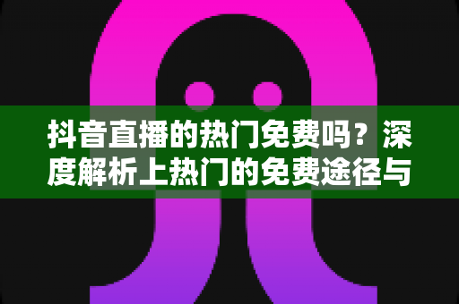 抖音直播的热门免费吗?深度解析上热门的免费途径与付费选择 抖音直播的热门免费吗?深度解析上热门的免费途径与付费选择