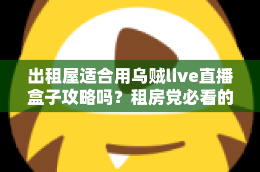 出租屋适合用乌贼live直播盒子攻略吗?租房党必看的高性价比观影指南 出租屋适合用乌贼live直播盒子攻略吗?租房党必看的高性价比观影指南