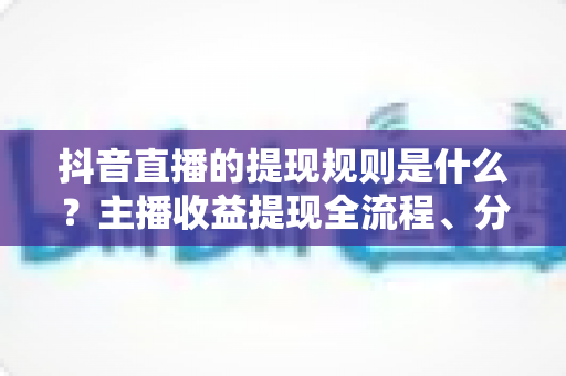 抖音直播的提现规则是什么？主播收益提现全流程、分成比例与避坑指南一文读懂
